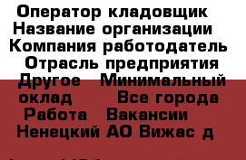 Оператор-кладовщик › Название организации ­ Компания-работодатель › Отрасль предприятия ­ Другое › Минимальный оклад ­ 1 - Все города Работа » Вакансии   . Ненецкий АО,Вижас д.